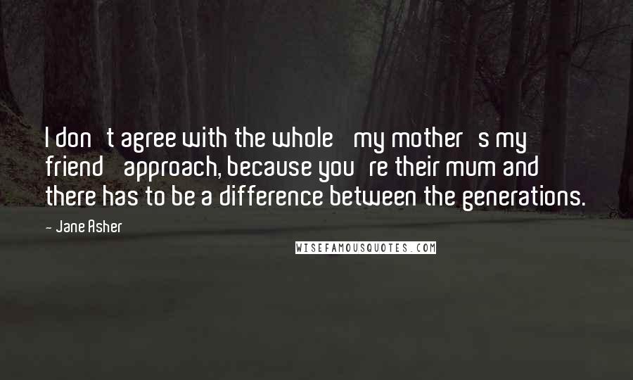 Jane Asher Quotes: I don't agree with the whole 'my mother's my friend' approach, because you're their mum and there has to be a difference between the generations.