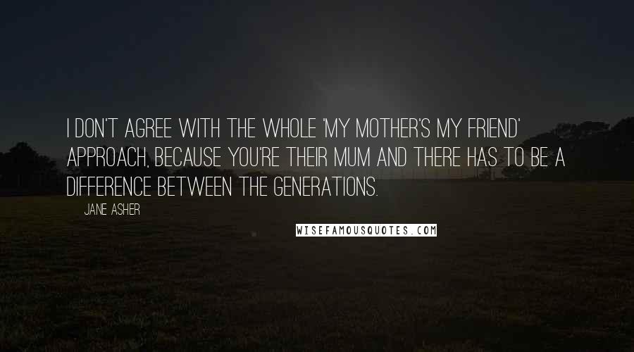 Jane Asher Quotes: I don't agree with the whole 'my mother's my friend' approach, because you're their mum and there has to be a difference between the generations.