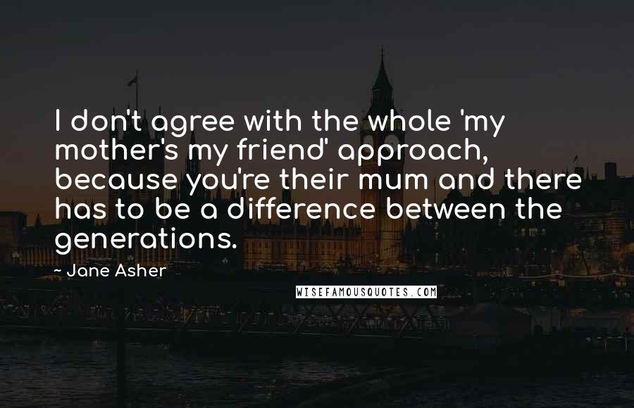 Jane Asher Quotes: I don't agree with the whole 'my mother's my friend' approach, because you're their mum and there has to be a difference between the generations.