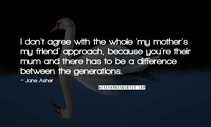 Jane Asher Quotes: I don't agree with the whole 'my mother's my friend' approach, because you're their mum and there has to be a difference between the generations.