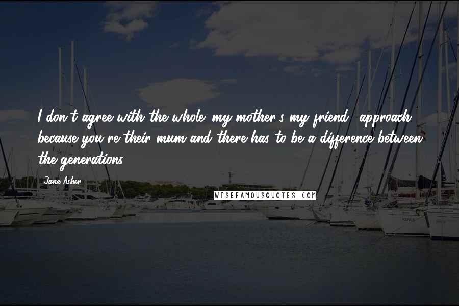 Jane Asher Quotes: I don't agree with the whole 'my mother's my friend' approach, because you're their mum and there has to be a difference between the generations.