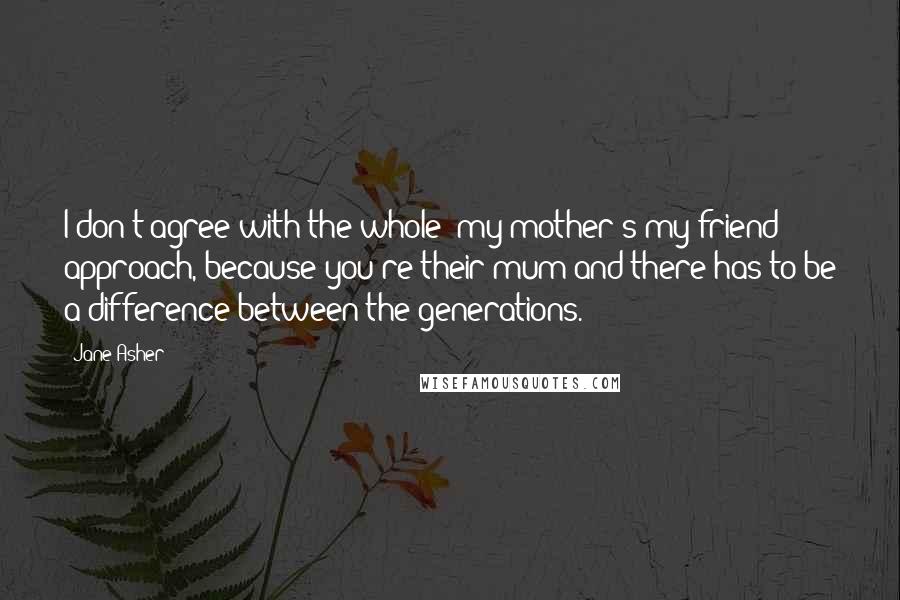 Jane Asher Quotes: I don't agree with the whole 'my mother's my friend' approach, because you're their mum and there has to be a difference between the generations.