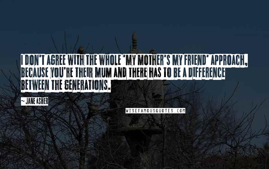 Jane Asher Quotes: I don't agree with the whole 'my mother's my friend' approach, because you're their mum and there has to be a difference between the generations.