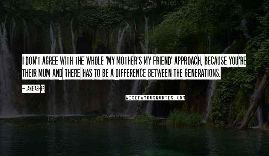 Jane Asher Quotes: I don't agree with the whole 'my mother's my friend' approach, because you're their mum and there has to be a difference between the generations.