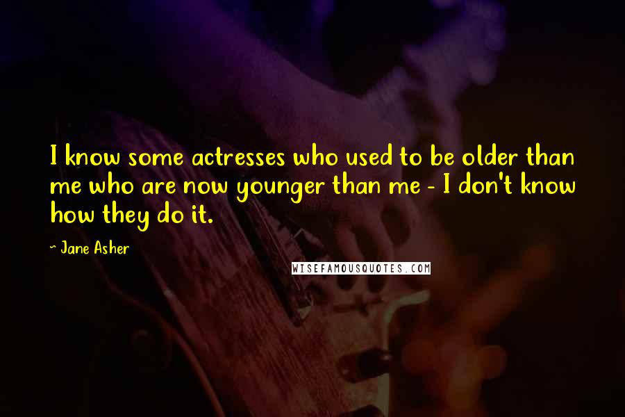 Jane Asher Quotes: I know some actresses who used to be older than me who are now younger than me - I don't know how they do it.