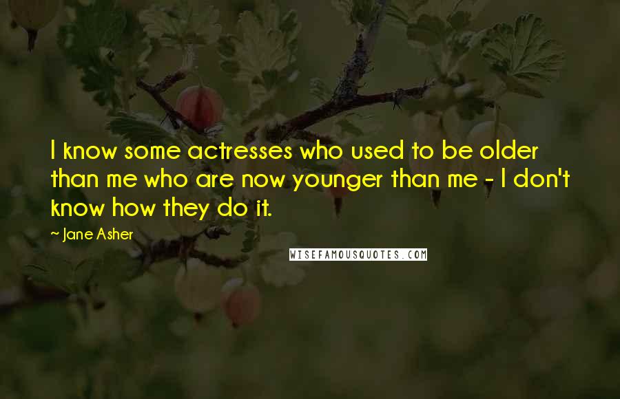 Jane Asher Quotes: I know some actresses who used to be older than me who are now younger than me - I don't know how they do it.