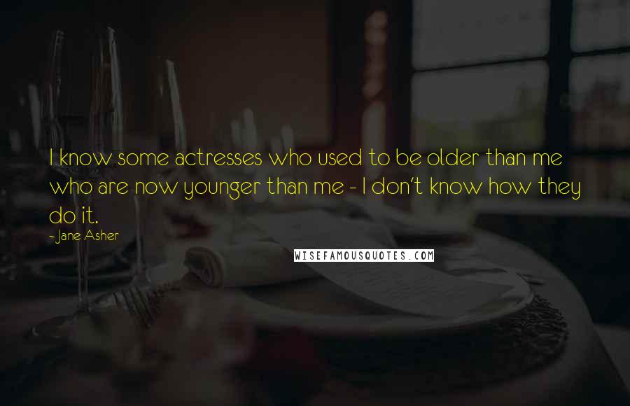 Jane Asher Quotes: I know some actresses who used to be older than me who are now younger than me - I don't know how they do it.