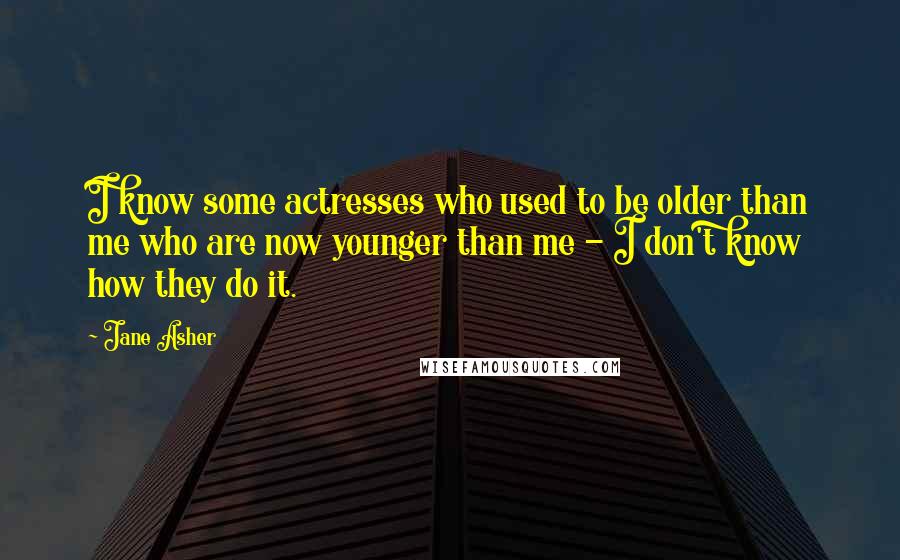 Jane Asher Quotes: I know some actresses who used to be older than me who are now younger than me - I don't know how they do it.