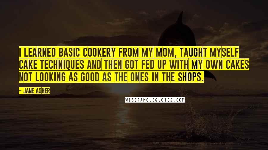 Jane Asher Quotes: I learned basic cookery from my mom, taught myself cake techniques and then got fed up with my own cakes not looking as good as the ones in the shops.