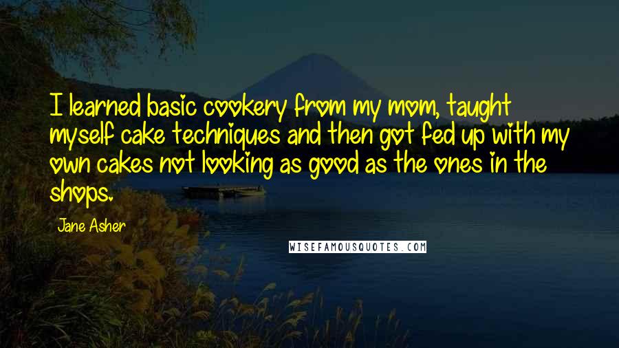 Jane Asher Quotes: I learned basic cookery from my mom, taught myself cake techniques and then got fed up with my own cakes not looking as good as the ones in the shops.