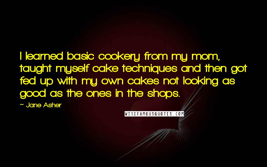 Jane Asher Quotes: I learned basic cookery from my mom, taught myself cake techniques and then got fed up with my own cakes not looking as good as the ones in the shops.