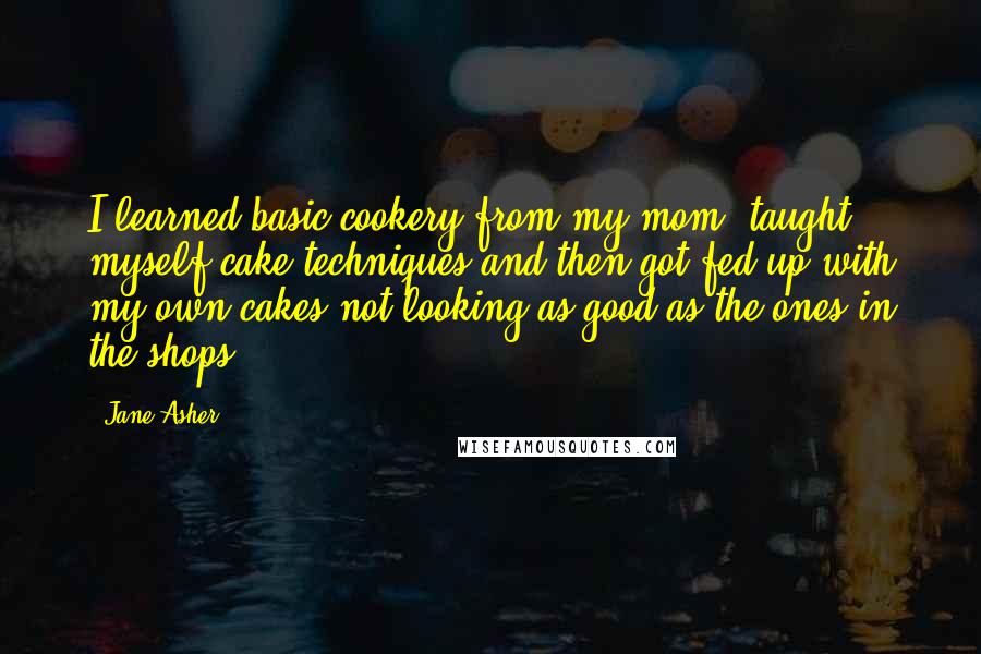 Jane Asher Quotes: I learned basic cookery from my mom, taught myself cake techniques and then got fed up with my own cakes not looking as good as the ones in the shops.