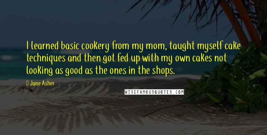 Jane Asher Quotes: I learned basic cookery from my mom, taught myself cake techniques and then got fed up with my own cakes not looking as good as the ones in the shops.