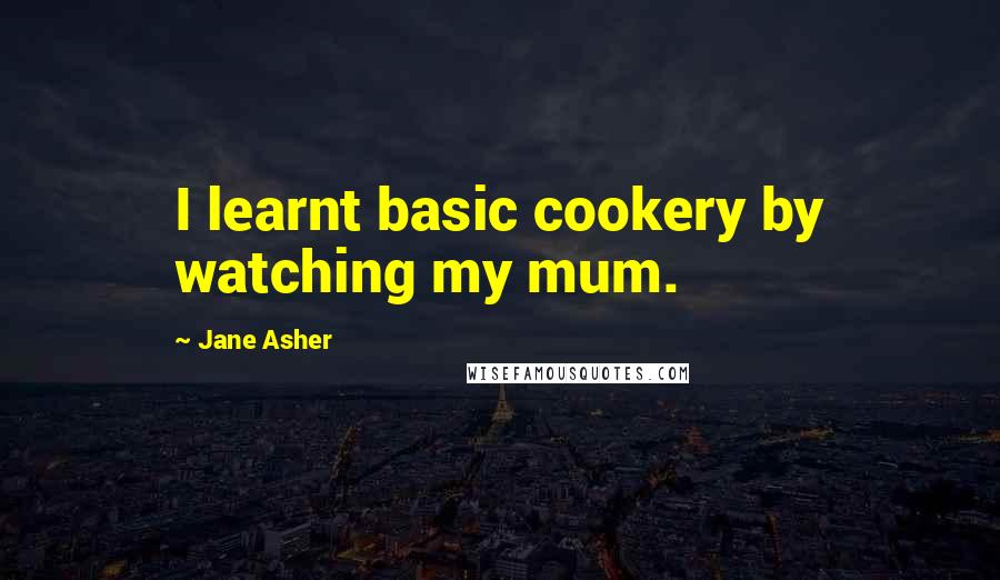 Jane Asher Quotes: I learnt basic cookery by watching my mum.