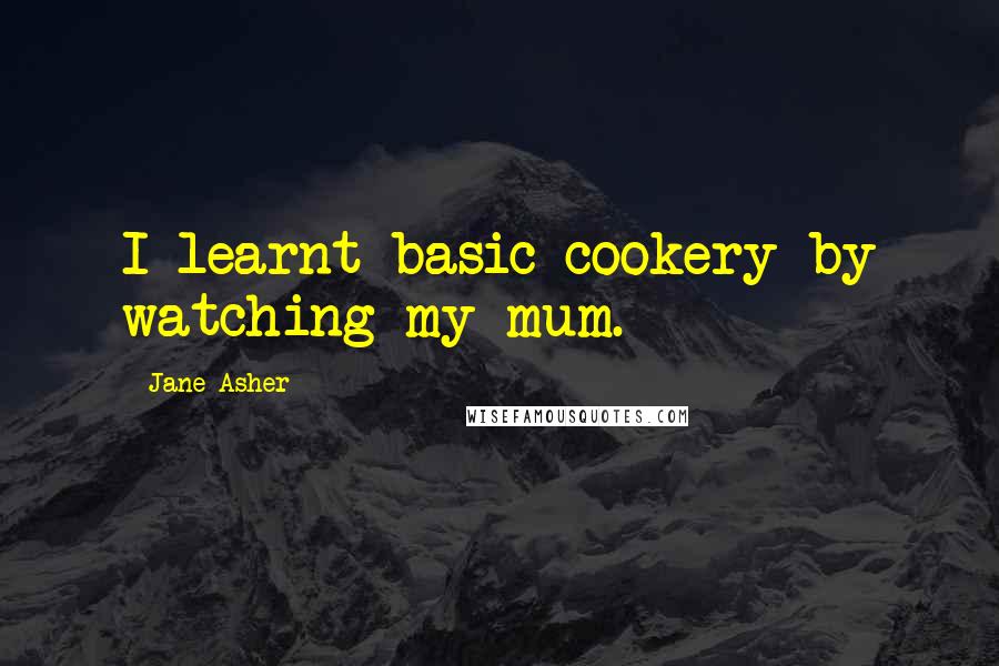 Jane Asher Quotes: I learnt basic cookery by watching my mum.