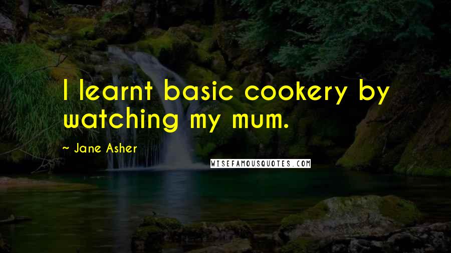 Jane Asher Quotes: I learnt basic cookery by watching my mum.