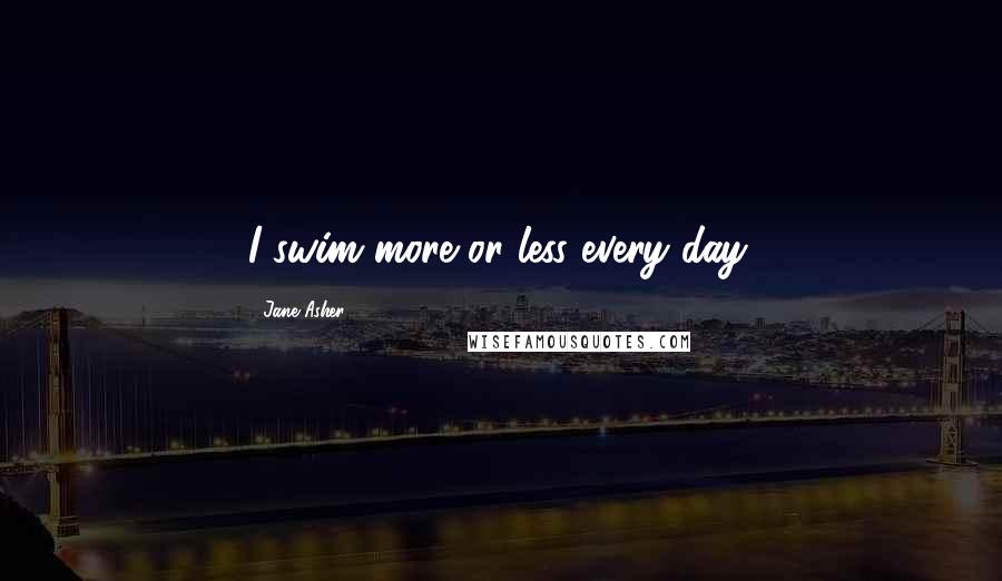 Jane Asher Quotes: I swim more or less every day.