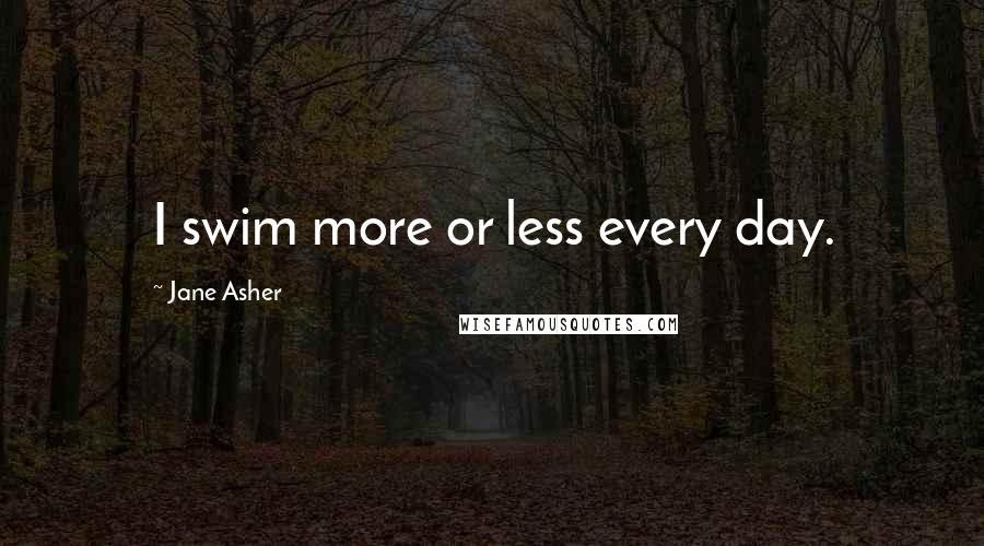 Jane Asher Quotes: I swim more or less every day.