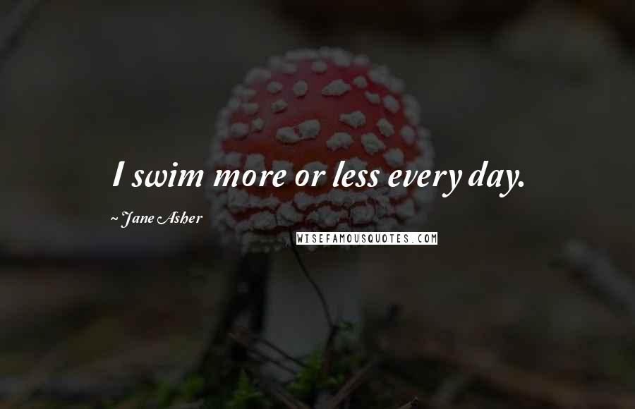 Jane Asher Quotes: I swim more or less every day.