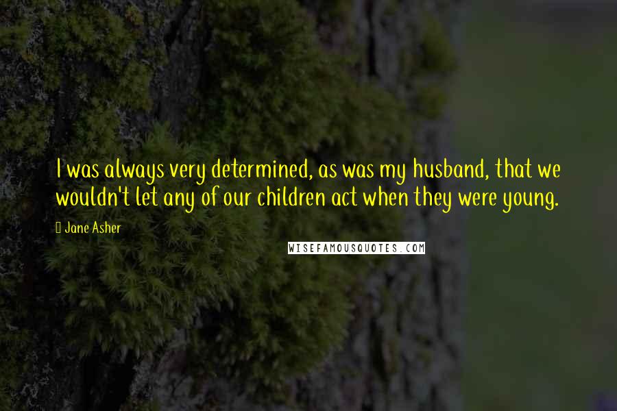 Jane Asher Quotes: I was always very determined, as was my husband, that we wouldn't let any of our children act when they were young.