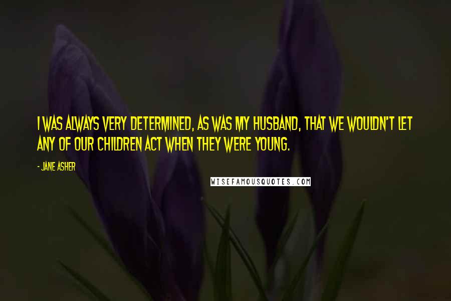 Jane Asher Quotes: I was always very determined, as was my husband, that we wouldn't let any of our children act when they were young.