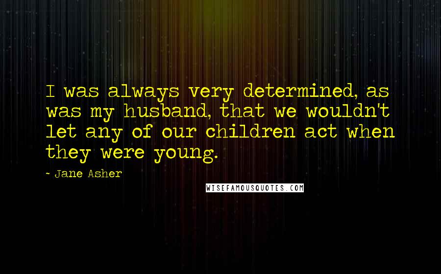 Jane Asher Quotes: I was always very determined, as was my husband, that we wouldn't let any of our children act when they were young.