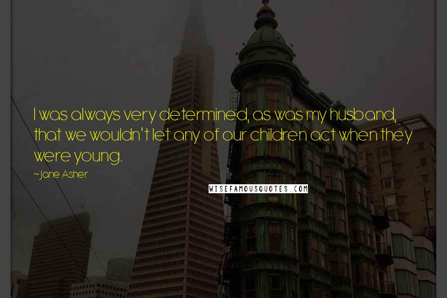 Jane Asher Quotes: I was always very determined, as was my husband, that we wouldn't let any of our children act when they were young.