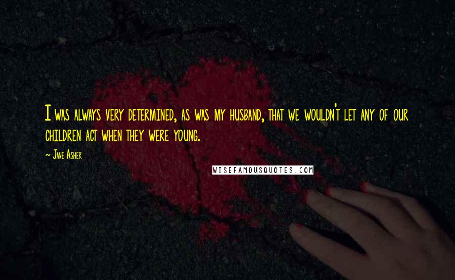 Jane Asher Quotes: I was always very determined, as was my husband, that we wouldn't let any of our children act when they were young.