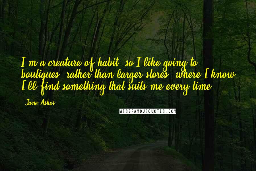 Jane Asher Quotes: I'm a creature of habit, so I like going to boutiques, rather than larger stores, where I know I'll find something that suits me every time.