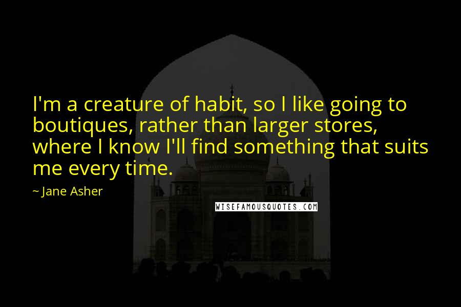 Jane Asher Quotes: I'm a creature of habit, so I like going to boutiques, rather than larger stores, where I know I'll find something that suits me every time.