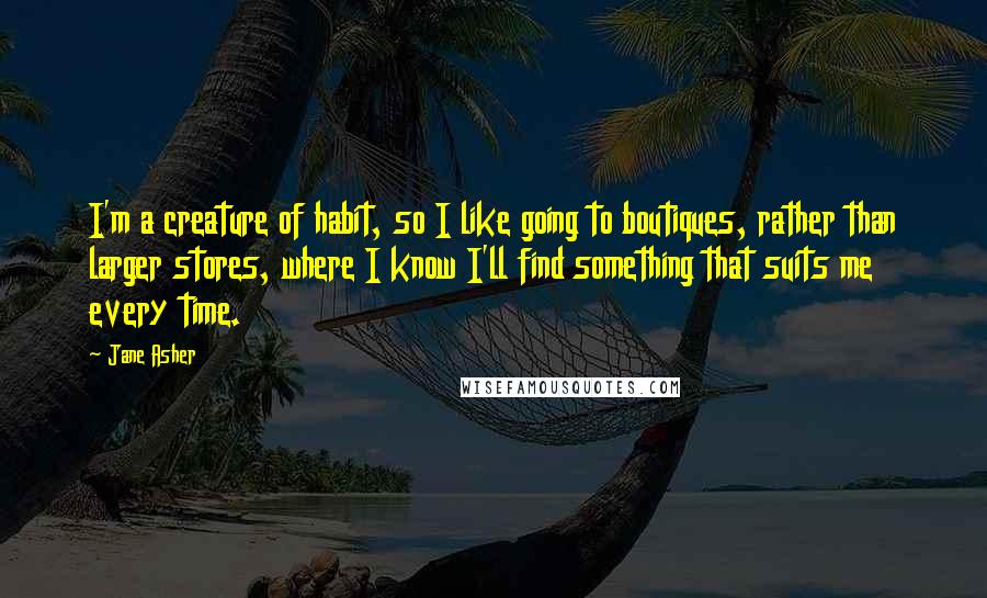 Jane Asher Quotes: I'm a creature of habit, so I like going to boutiques, rather than larger stores, where I know I'll find something that suits me every time.