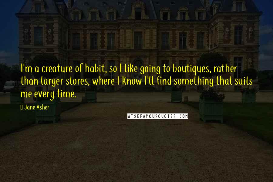 Jane Asher Quotes: I'm a creature of habit, so I like going to boutiques, rather than larger stores, where I know I'll find something that suits me every time.