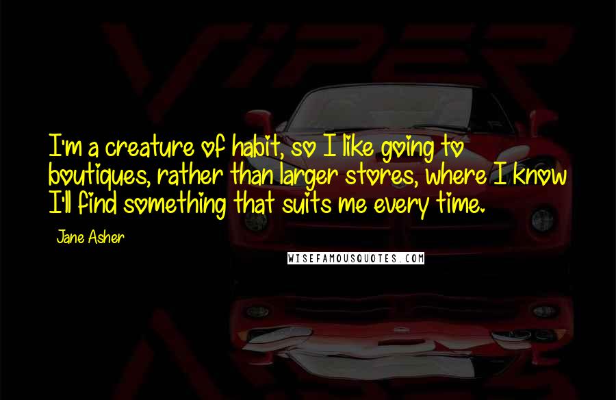 Jane Asher Quotes: I'm a creature of habit, so I like going to boutiques, rather than larger stores, where I know I'll find something that suits me every time.