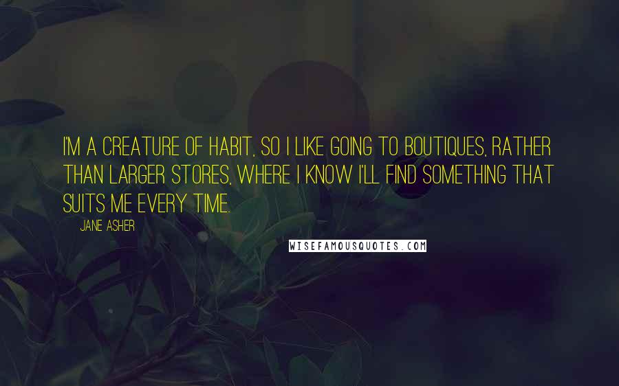 Jane Asher Quotes: I'm a creature of habit, so I like going to boutiques, rather than larger stores, where I know I'll find something that suits me every time.