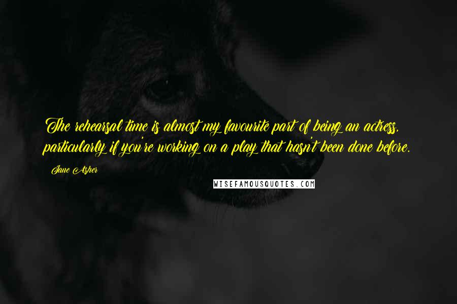 Jane Asher Quotes: The rehearsal time is almost my favourite part of being an actress, particularly if you're working on a play that hasn't been done before.