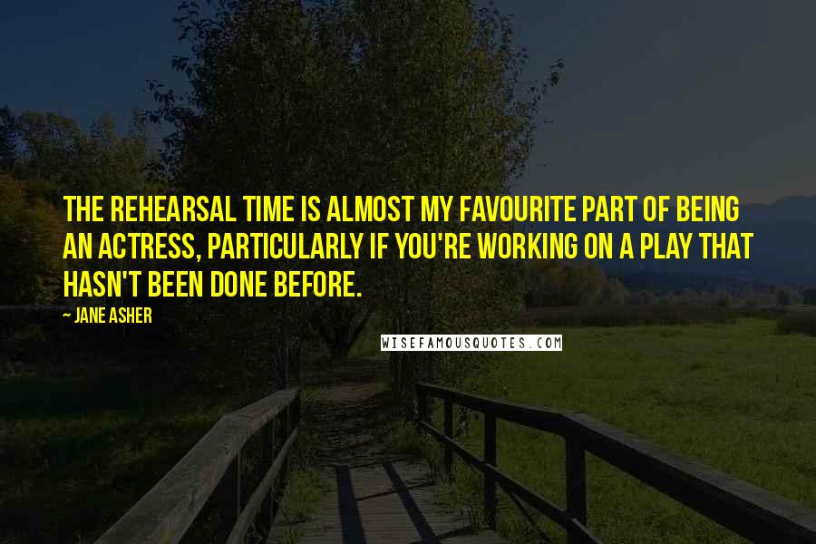 Jane Asher Quotes: The rehearsal time is almost my favourite part of being an actress, particularly if you're working on a play that hasn't been done before.