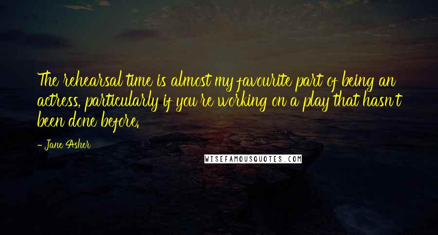 Jane Asher Quotes: The rehearsal time is almost my favourite part of being an actress, particularly if you're working on a play that hasn't been done before.