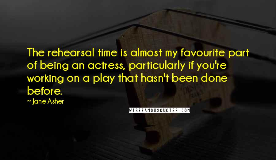 Jane Asher Quotes: The rehearsal time is almost my favourite part of being an actress, particularly if you're working on a play that hasn't been done before.