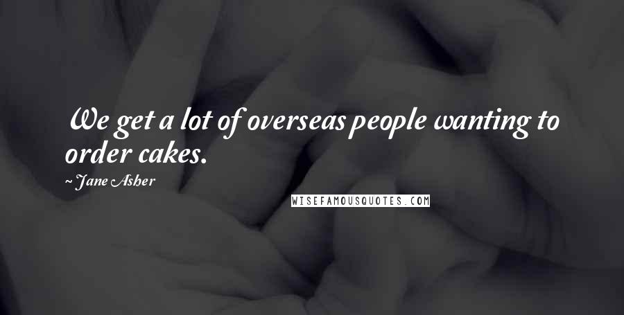 Jane Asher Quotes: We get a lot of overseas people wanting to order cakes.