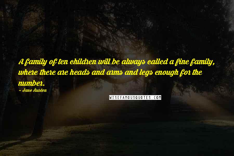 Jane Austen Quotes: A family of ten children will be always called a fine family, where there are heads and arms and legs enough for the number.