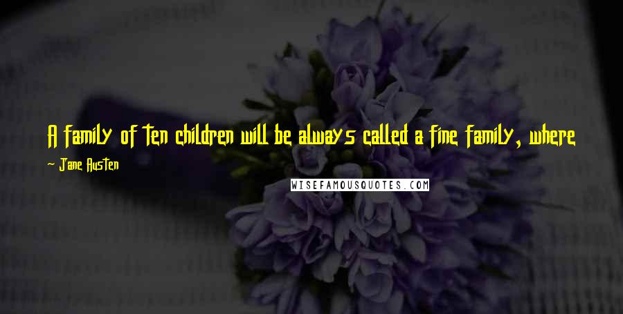 Jane Austen Quotes: A family of ten children will be always called a fine family, where there are heads and arms and legs enough for the number.