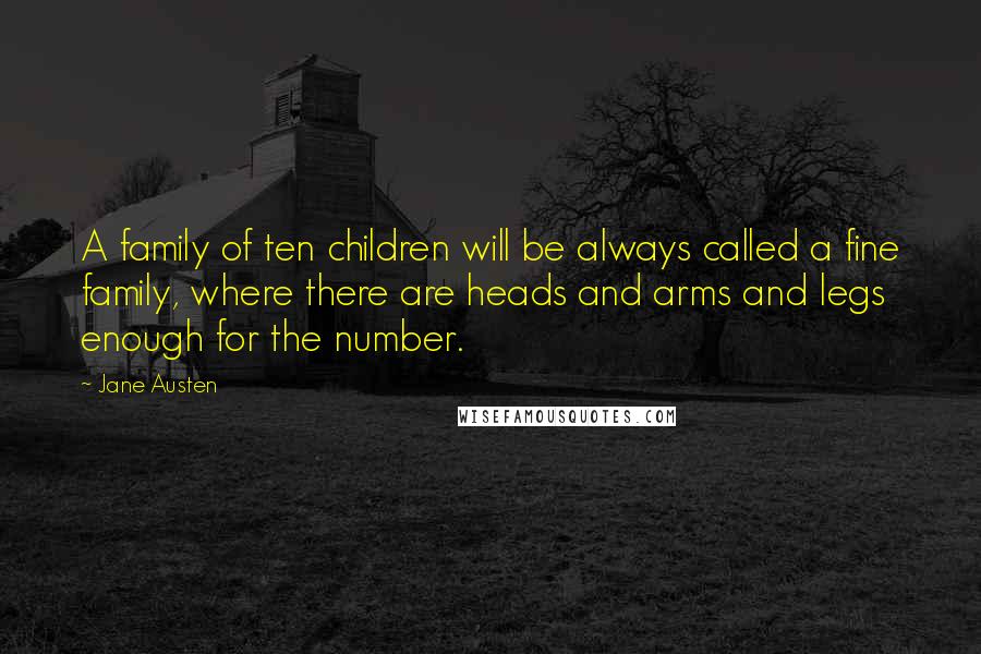 Jane Austen Quotes: A family of ten children will be always called a fine family, where there are heads and arms and legs enough for the number.