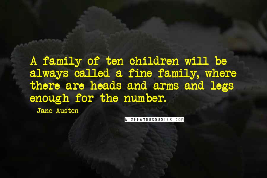 Jane Austen Quotes: A family of ten children will be always called a fine family, where there are heads and arms and legs enough for the number.