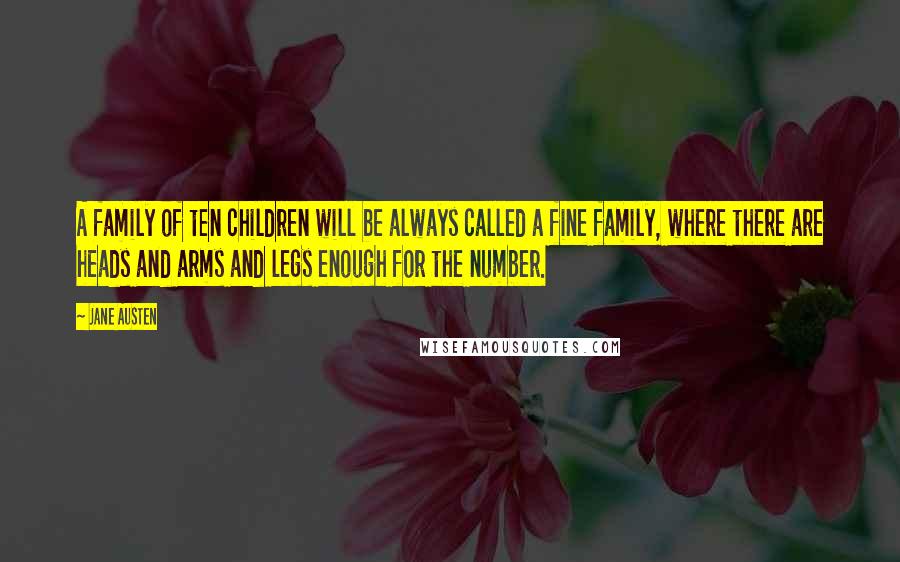 Jane Austen Quotes: A family of ten children will be always called a fine family, where there are heads and arms and legs enough for the number.