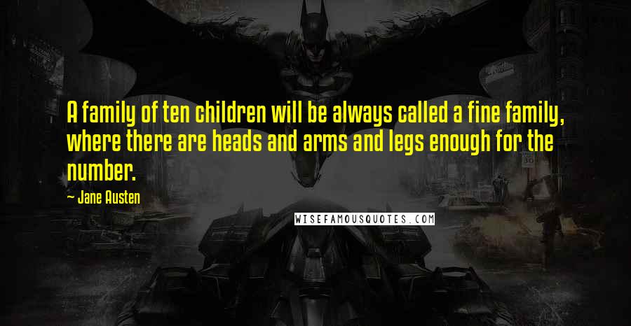 Jane Austen Quotes: A family of ten children will be always called a fine family, where there are heads and arms and legs enough for the number.