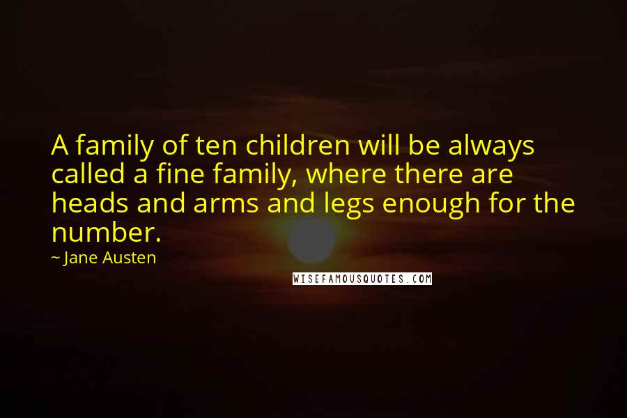 Jane Austen Quotes: A family of ten children will be always called a fine family, where there are heads and arms and legs enough for the number.