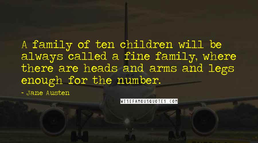 Jane Austen Quotes: A family of ten children will be always called a fine family, where there are heads and arms and legs enough for the number.