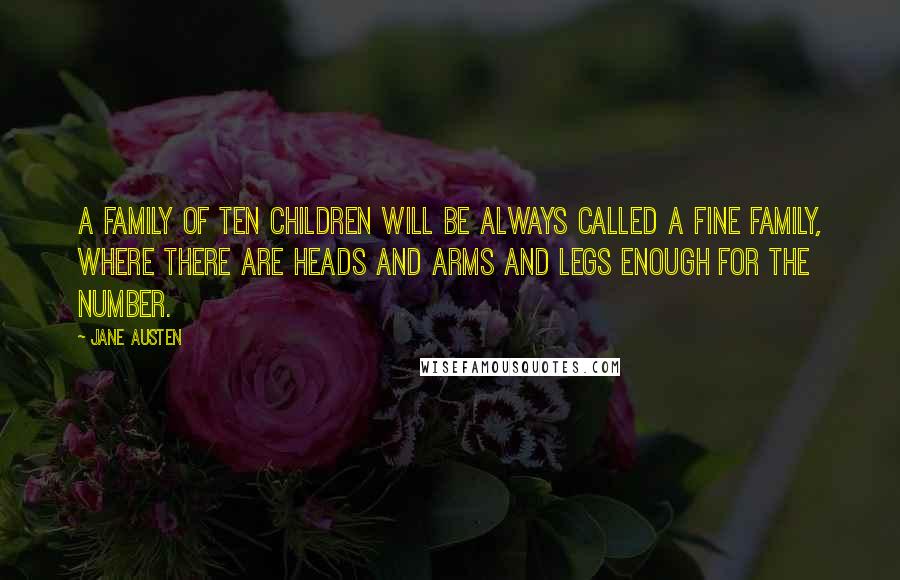 Jane Austen Quotes: A family of ten children will be always called a fine family, where there are heads and arms and legs enough for the number.