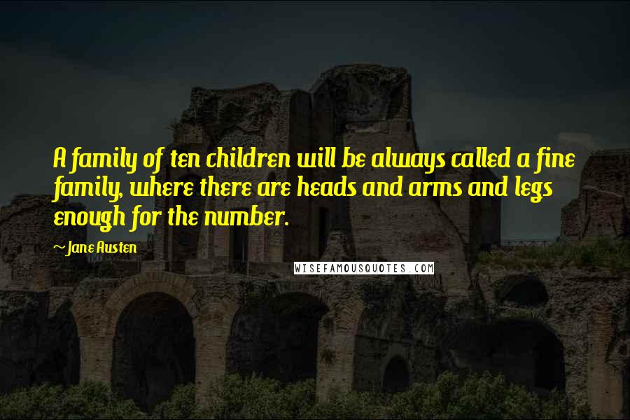Jane Austen Quotes: A family of ten children will be always called a fine family, where there are heads and arms and legs enough for the number.