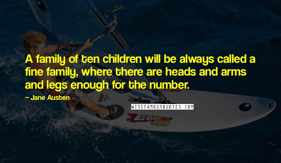 Jane Austen Quotes: A family of ten children will be always called a fine family, where there are heads and arms and legs enough for the number.